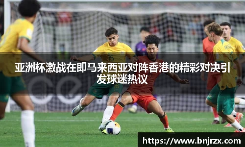 亚洲杯激战在即马来西亚对阵香港的精彩对决引发球迷热议